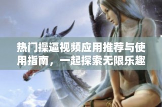 热门操逼视频应用推荐与使用指南，一起探索无限乐趣吧！