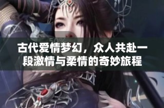 古代爱情梦幻，众人共赴一段激情与柔情的奇妙旅程