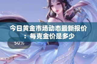 今日黄金市场动态最新报价：每克金价是多少