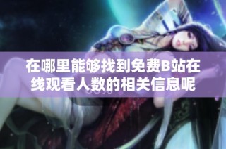 在哪里能够找到免费B站在线观看人数的相关信息呢