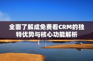 全面了解成免费看CRM的独特优势与核心功能解析