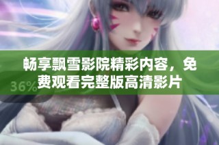 畅享飘雪影院精彩内容，免费观看完整版高清影片
