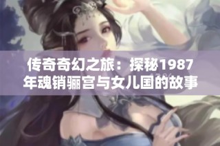 传奇奇幻之旅：探秘1987年魂销骊宫与女儿国的故事