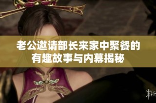 老公邀请部长来家中聚餐的有趣故事与内幕揭秘