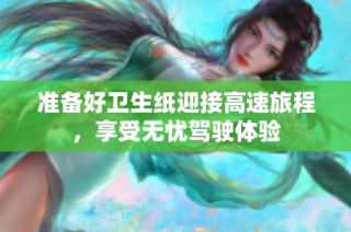 准备好卫生纸迎接高速旅程，享受无忧驾驶体验