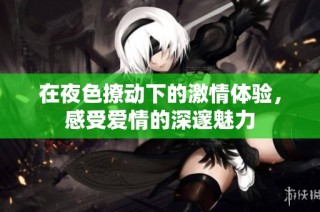 在夜色撩动下的激情体验，感受爱情的深邃魅力