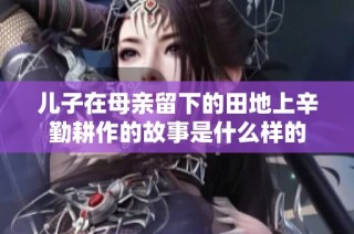 儿子在母亲留下的田地上辛勤耕作的故事是什么样的