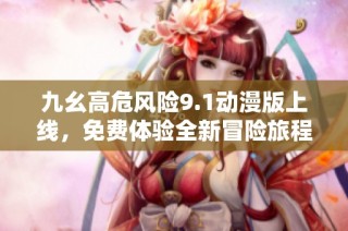 九幺高危风险9.1动漫版上线，免费体验全新冒险旅程