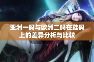 亚洲一码与欧洲二码在鞋码上的差异分析与比较