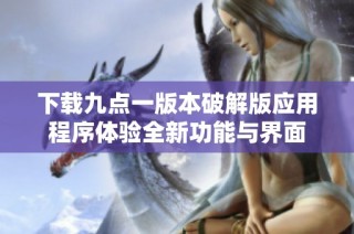 下载九点一版本破解版应用程序体验全新功能与界面