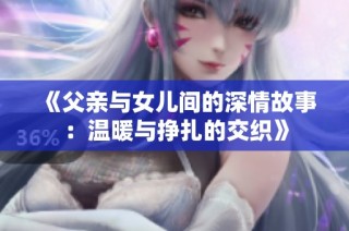 《父亲与女儿间的深情故事：温暖与挣扎的交织》