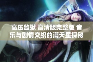 高压监狱 高清版完整版 音乐与剧情交织的满天星探秘之旅