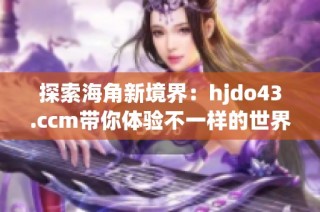 探索海角新境界：hjdo43.ccm带你体验不一样的世界