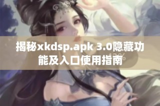 揭秘xkdsp.apk 3.0隐藏功能及入口使用指南