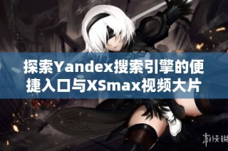 探索Yandex搜索引擎的便捷入口与XSmax视频大片魅力