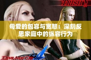 母爱的包容与宽恕：深刻反思家庭中的纵容行为
