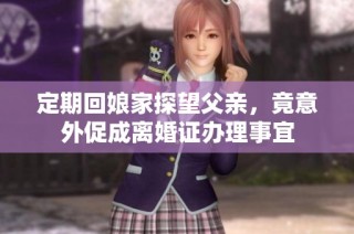 定期回娘家探望父亲，竟意外促成离婚证办理事宜
