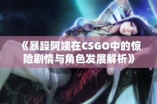 《暴躁阿姨在CSGO中的惊险剧情与角色发展解析》