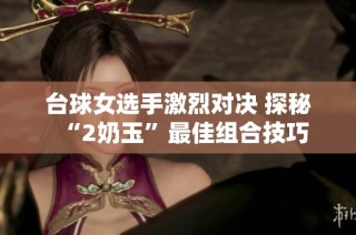台球女选手激烈对决 探秘“2奶玉”最佳组合技巧