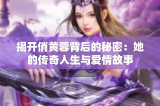 揭开俏黄蓉背后的秘密：她的传奇人生与爱情故事