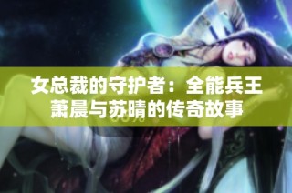 女总裁的守护者：全能兵王萧晨与苏晴的传奇故事