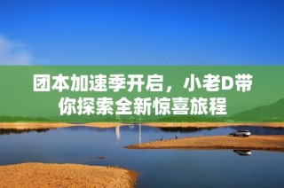 团本加速季开启，小老D带你探索全新惊喜旅程