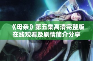 《母亲》第五集高清完整版在线观看及剧情简介分享