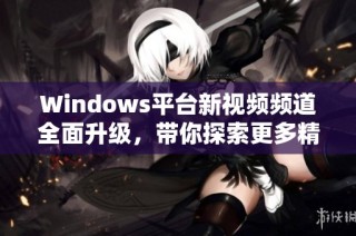 Windows平台新视频频道全面升级，带你探索更多精彩内容