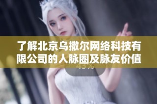 了解北京乌撒尔网络科技有限公司的人脉圈及脉友价值分析