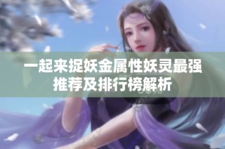 一起来捉妖金属性妖灵最强推荐及排行榜解析