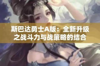 斯巴达勇士A版：全新升级之战斗力与战策略的结合