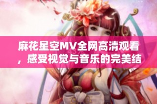 麻花星空MV全网高清观看，感受视觉与音乐的完美结合