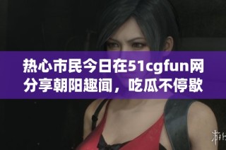 热心市民今日在51cgfun网分享朝阳趣闻，吃瓜不停歇