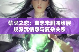 禁忌之恋：血恋未删减版展现深沉情感与复杂关系