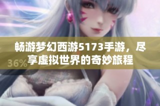 畅游梦幻西游5173手游，尽享虚拟世界的奇妙旅程