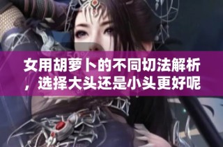 女用胡萝卜的不同切法解析，选择大头还是小头更好呢
