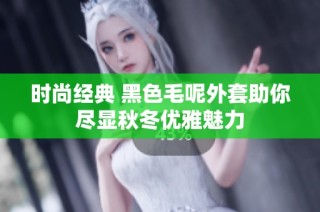 时尚经典 黑色毛呢外套助你尽显秋冬优雅魅力