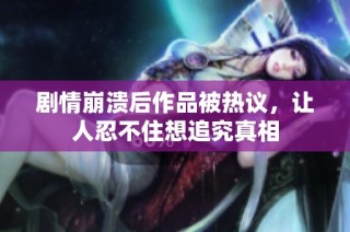 剧情崩溃后作品被热议，让人忍不住想追究真相