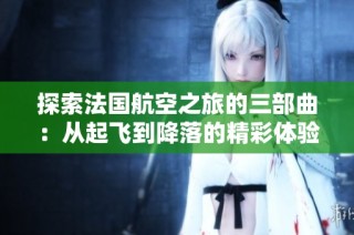 探索法国航空之旅的三部曲：从起飞到降落的精彩体验