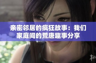 亲密邻居的疯狂故事：我们家庭间的荒唐趣事分享