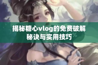 揭秘糖心vlog的免费破解秘诀与实用技巧