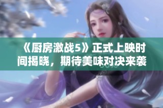《厨房激战5》正式上映时间揭晓，期待美味对决来袭