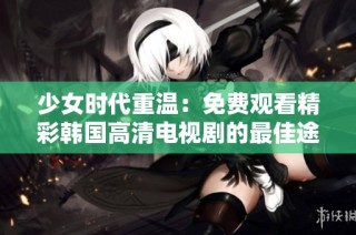 少女时代重温：免费观看精彩韩国高清电视剧的最佳途径