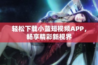 轻松下载小蓝短视频APP，畅享精彩新视界
