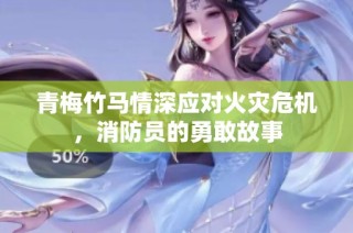 青梅竹马情深应对火灾危机，消防员的勇敢故事