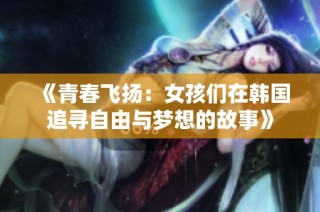 《青春飞扬：女孩们在韩国追寻自由与梦想的故事》