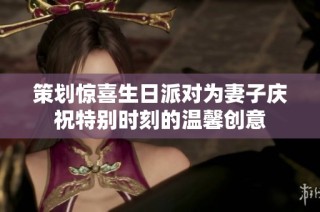 策划惊喜生日派对为妻子庆祝特别时刻的温馨创意
