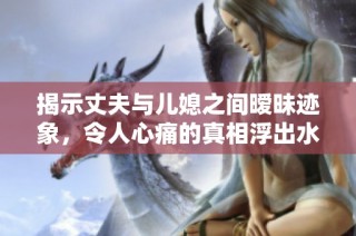 揭示丈夫与儿媳之间暧昧迹象，令人心痛的真相浮出水面