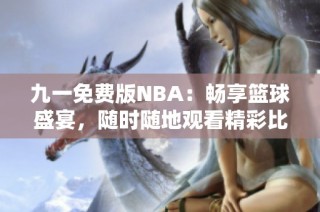 九一免费版NBA：畅享篮球盛宴，随时随地观看精彩比赛