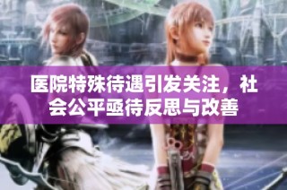 医院特殊待遇引发关注，社会公平亟待反思与改善